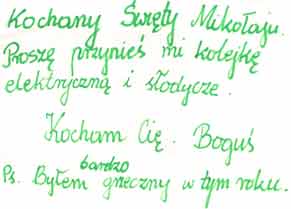 - Kochany Swiety Mikolaju. Prosze przynies  mi kolejke elektryczna i slodycze. 
        Kocham Cie. Bogus
        Ps. Bylem bardzo grzeczny w tym roku.
